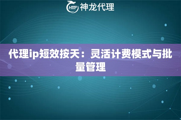 代理ip短效按天：灵活计费模式与批量管理