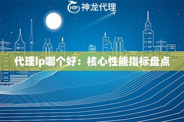 代理ip哪个好：核心性能指标盘点