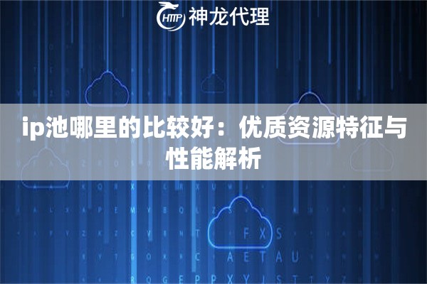 ip池哪里的比较好：优质资源特征与性能解析