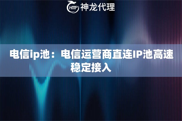 电信ip池：电信运营商直连IP池高速稳定接入