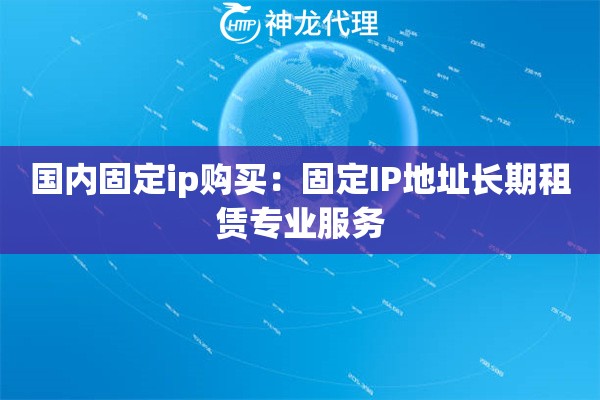 国内固定ip购买：固定IP地址长期租赁专业服务