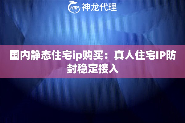 国内静态住宅ip购买：真人住宅IP防封稳定接入