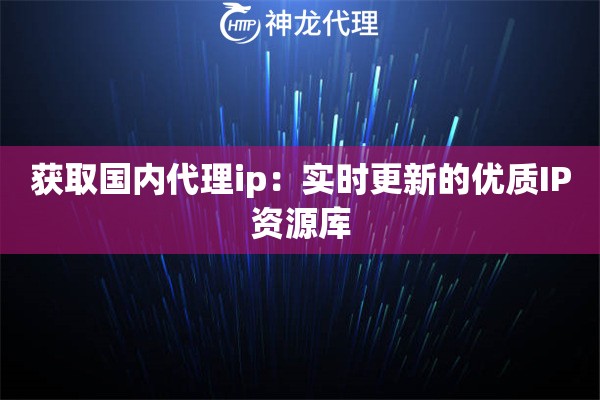 获取国内代理ip：实时更新的优质IP资源库