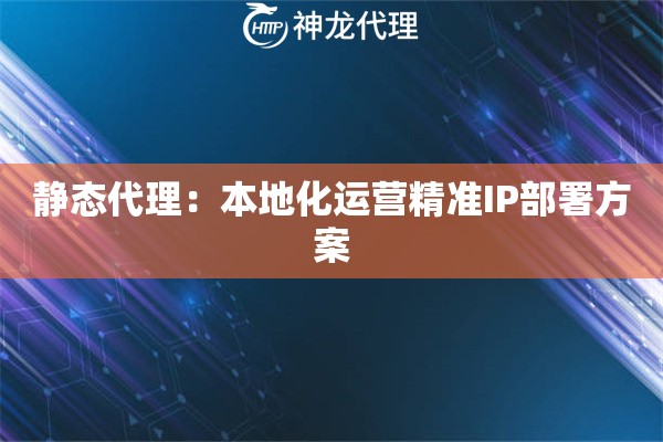 静态代理：本地化运营精准IP部署方案