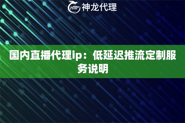 国内直播代理ip：低延迟推流定制服务说明