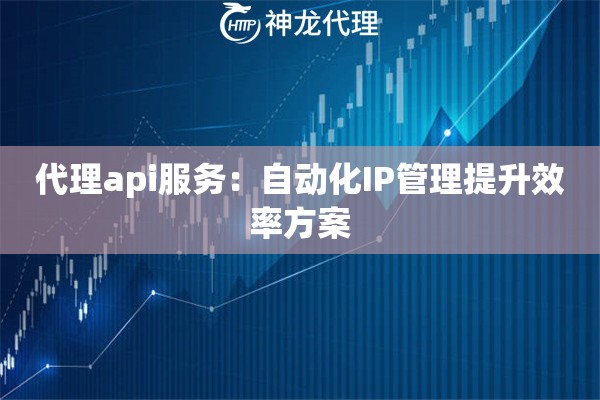 代理api服务：自动化IP管理提升效率方案
