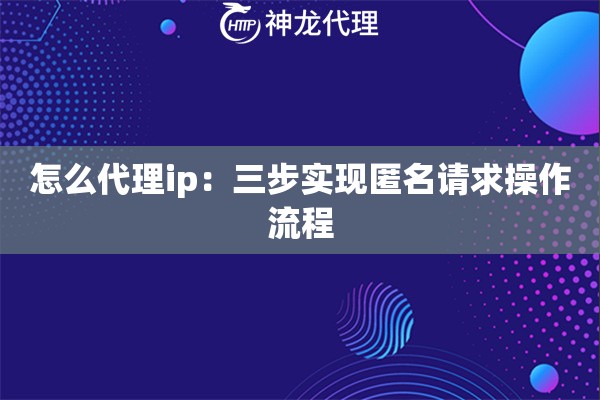 怎么代理ip：三步实现匿名请求操作流程
