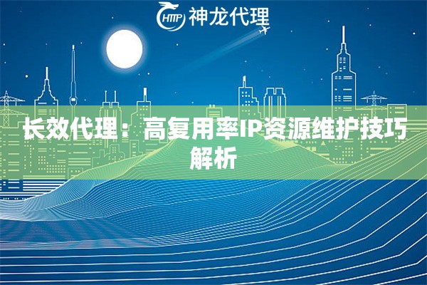 长效代理：高复用率IP资源维护技巧解析