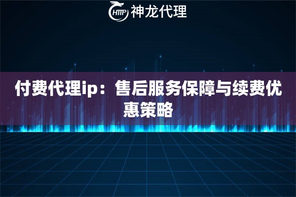 付费代理ip：售后服务保障与续费优惠策略