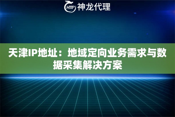 天津IP地址：地域定向业务需求与数据采集解决方案