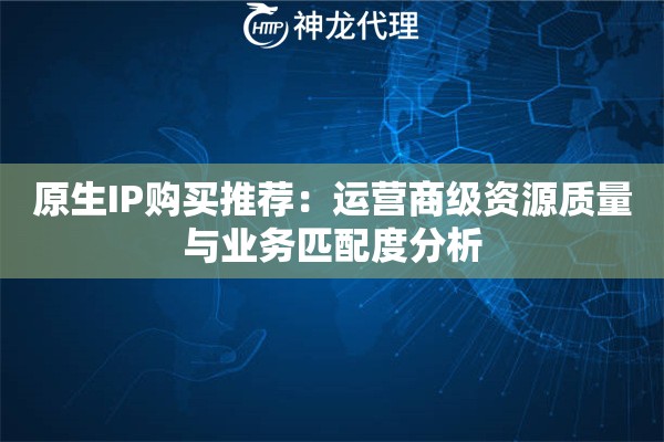 原生IP购买推荐：运营商级资源质量与业务匹配度分析