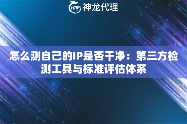 怎么测自己的IP是否干净：第三方检测工具与标准评估体系