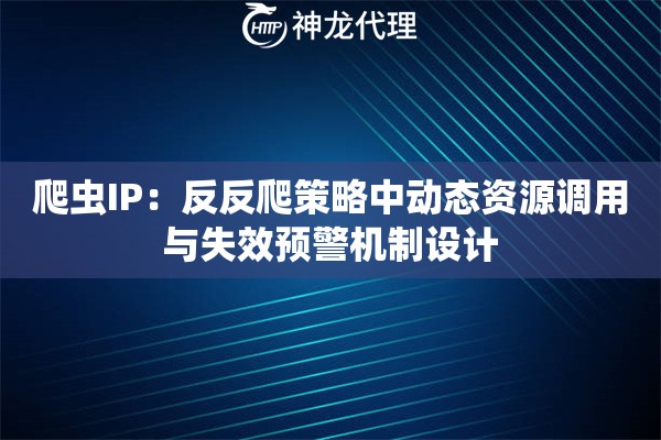爬虫IP：反反爬策略中动态资源调用与失效预警机制设计