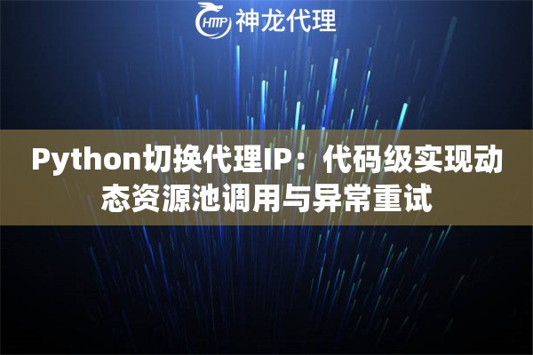 Python切换代理IP：代码级实现动态资源池调用与异常重试