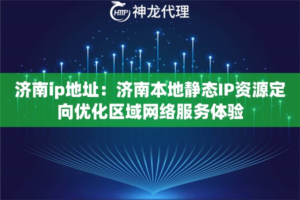 济南ip地址：济南本地静态IP资源定向优化区域网络服务体验