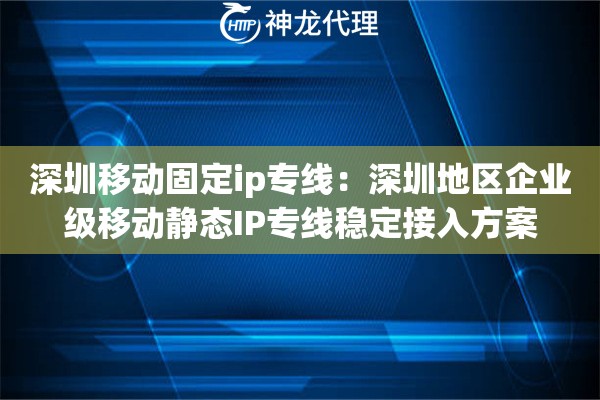 深圳移动固定ip专线：深圳地区企业级移动静态IP专线稳定接入方案