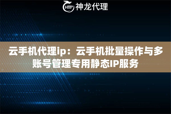云手机代理ip：云手机批量操作与多账号管理专用静态IP服务