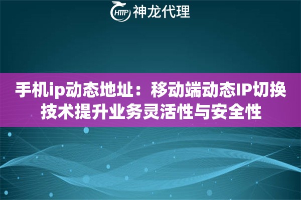 手机ip动态地址：移动端动态IP切换技术提升业务灵活性与安全性