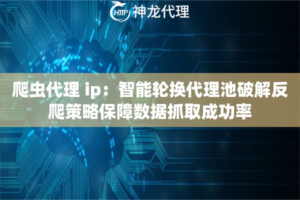 爬虫代理 ip：智能轮换代理池破解反爬策略保障数据抓取成功率