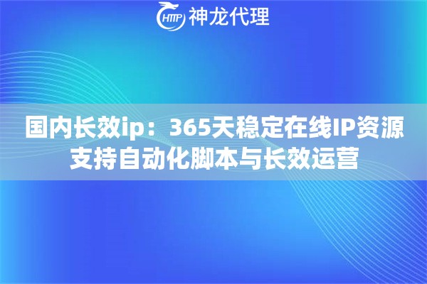 国内长效ip：365天稳定在线IP资源支持自动化脚本与长效运营