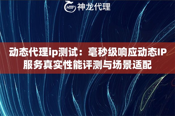 动态代理ip测试：毫秒级响应动态IP服务真实性能评测与场景适配