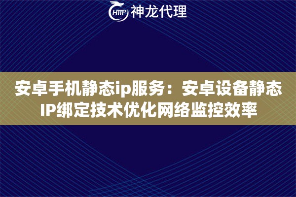 安卓手机静态ip服务：安卓设备静态IP绑定技术优化网络监控效率