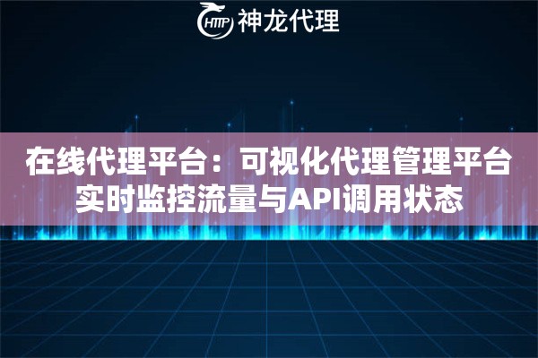 在线代理平台：可视化代理管理平台实时监控流量与API调用状态