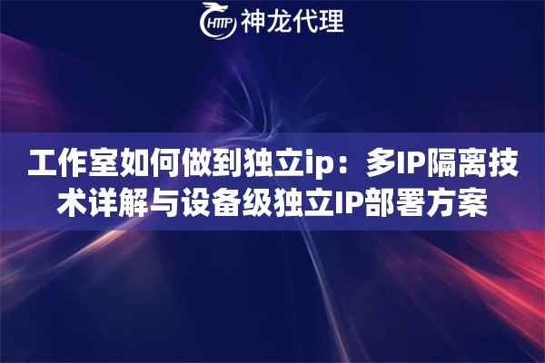 工作室如何做到独立ip：多IP隔离技术详解与设备级独立IP部署方案
