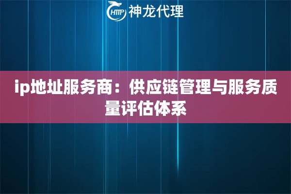 ip地址服务商：供应链管理与服务质量评估体系