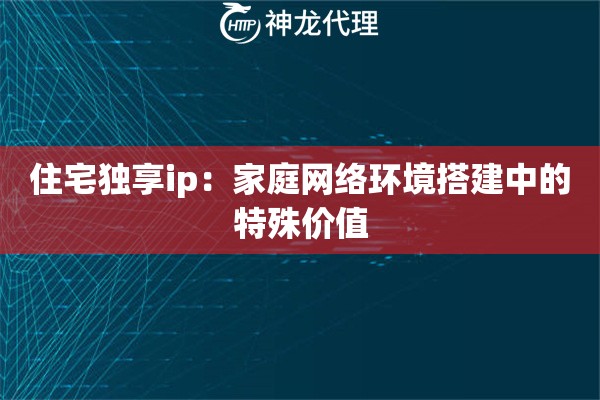 住宅独享ip：家庭网络环境搭建中的特殊价值