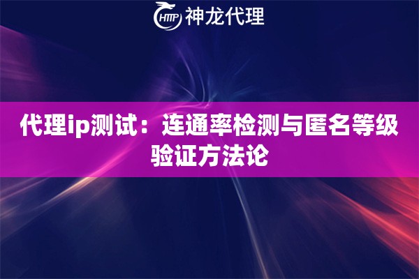 代理ip测试：连通率检测与匿名等级验证方法论