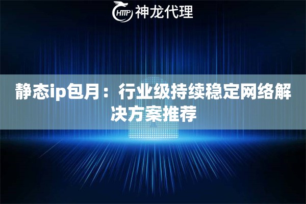 静态ip包月：行业级持续稳定网络解决方案推荐