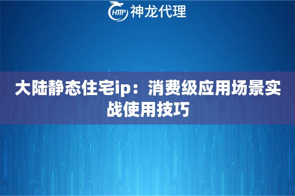 大陆静态住宅ip：消费级应用场景实战使用技巧