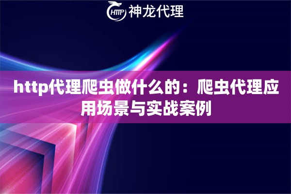 http代理爬虫做什么的：爬虫代理应用场景与实战案例