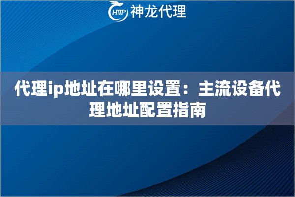 代理ip地址在哪里设置：主流设备代理地址配置指南