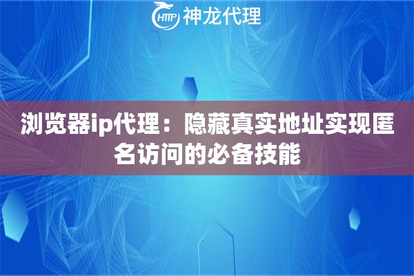 浏览器ip代理：隐藏真实地址实现匿名访问的必备技能