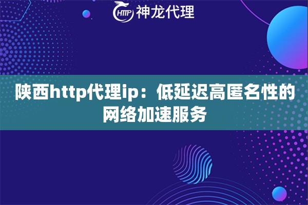 陕西http代理ip：低延迟高匿名性的网络加速服务