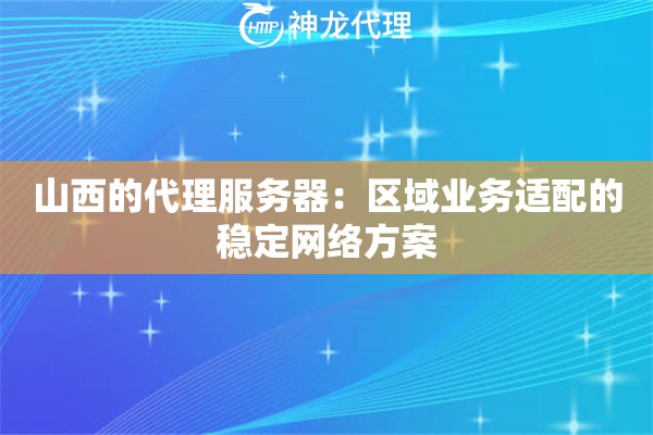山西的代理服务器：区域业务适配的稳定网络方案