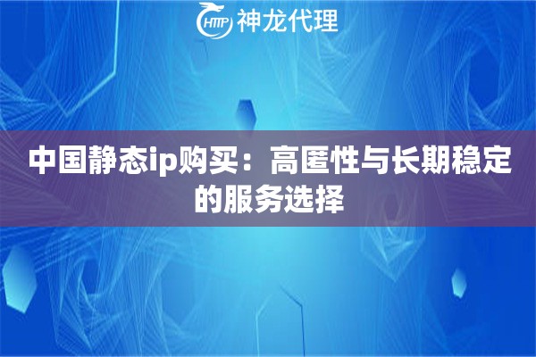 中国静态ip购买：高匿性与长期稳定的服务选择