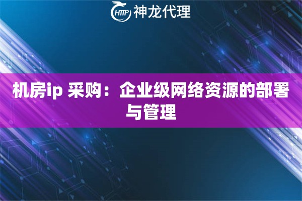 机房ip 采购：企业级网络资源的部署与管理