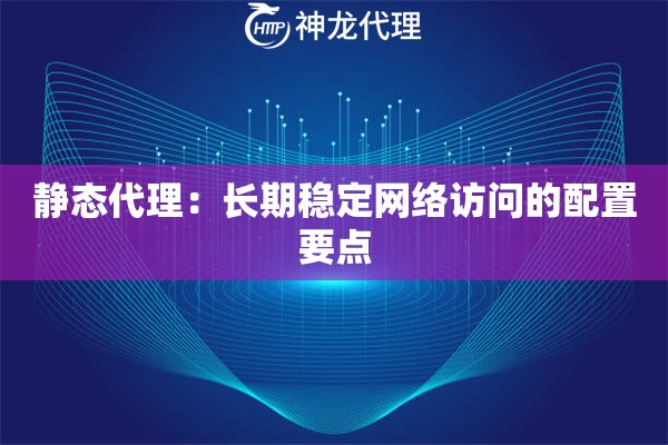 静态代理：长期稳定网络访问的配置要点