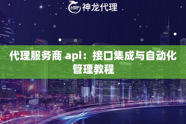 代理服务商 api：接口集成与自动化管理教程
