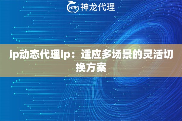 ip动态代理ip：适应多场景的灵活切换方案