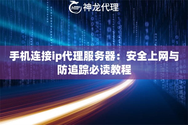 手机连接ip代理服务器：安全上网与防追踪必读教程