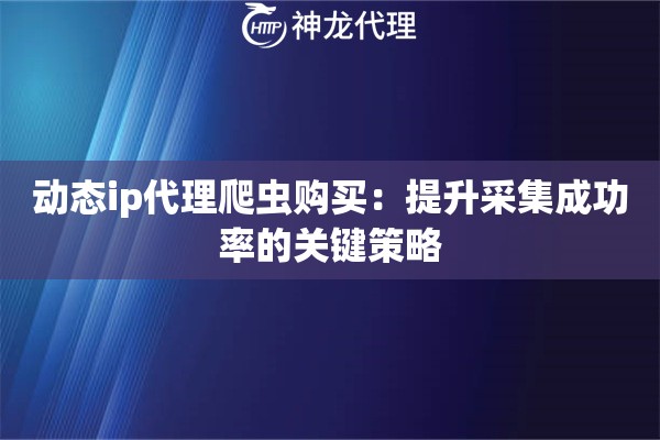 动态ip代理爬虫购买：提升采集成功率的关键策略
