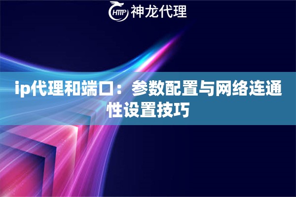 ip代理和端口：参数配置与网络连通性设置技巧