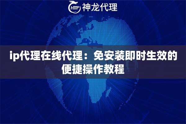 ip代理在线代理：免安装即时生效的便捷操作教程