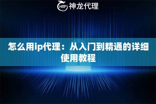 怎么用ip代理：从入门到精通的详细使用教程