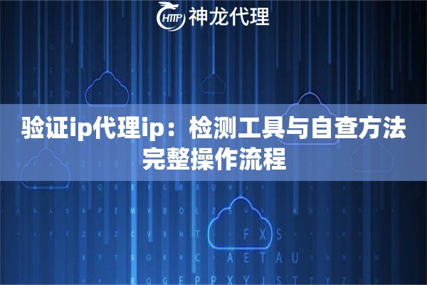 验证ip代理ip：检测工具与自查方法完整操作流程