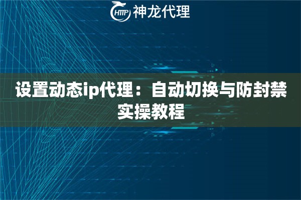 设置动态ip代理：自动切换与防封禁实操教程